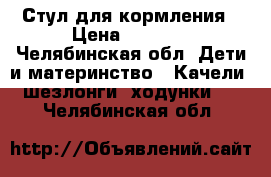 Стул для кормления › Цена ­ 3 000 - Челябинская обл. Дети и материнство » Качели, шезлонги, ходунки   . Челябинская обл.